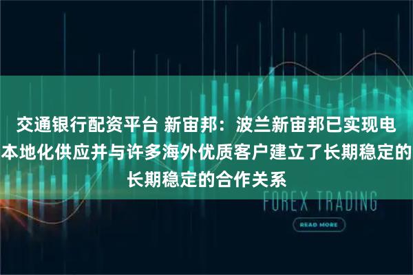 交通银行配资平台 新宙邦：波兰新宙邦已实现电解液欧洲本地化供应并与许多海外优质客户建立了长期稳定的合作关系