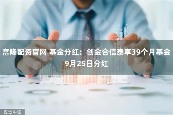 富隆配资官网 基金分红:创金合信泰享39个月基金9月25日分红