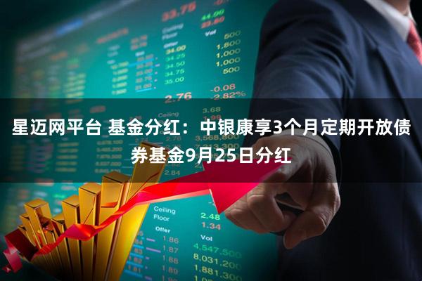 星迈网平台 基金分红:中银康享3个月定期开放债券基金9月25日分红