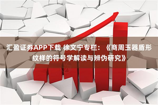 汇盈证券APP下载 徐文宁专栏：《商周玉器盾形纹样的符号学解读与辨伪研究》