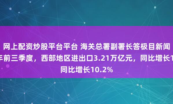 网上配资炒股平台平台 海关总署副署长答极目新闻:今年前三季度,西部地区进出口3.21万亿元,同比增长10.2%