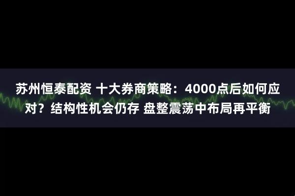 苏州恒泰配资 十大券商策略：4000点后如何应对？结构性机会仍存 盘整震荡中布局再平衡