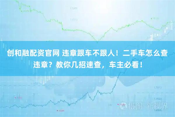创和融配资官网 违章跟车不跟人!二手车怎么查违章?教你几招速查,车主必看!