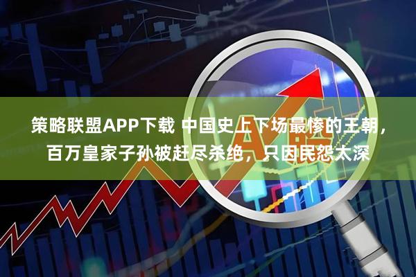 策略联盟APP下载 中国史上下场最惨的王朝,百万皇家子孙被赶尽杀绝,只因民怨太深
