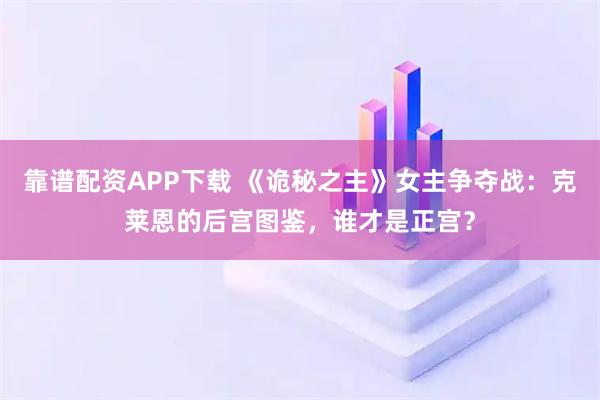 靠谱配资APP下载 《诡秘之主》女主争夺战:克莱恩的后宫图鉴,谁才是正宫?