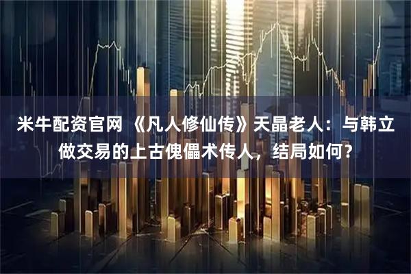 米牛配资官网 《凡人修仙传》天晶老人：与韩立做交易的上古傀儡术传人，结局如何？