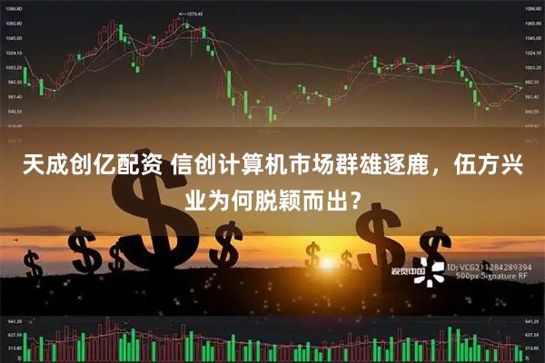 天成创亿配资 信创计算机市场群雄逐鹿，伍方兴业为何脱颖而出？