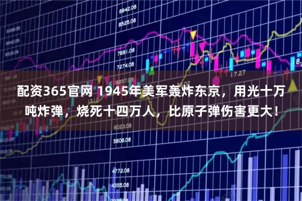 配资365官网 1945年美军轰炸东京，用光十万吨炸弹，烧死十四万人，比原子弹伤害更大！