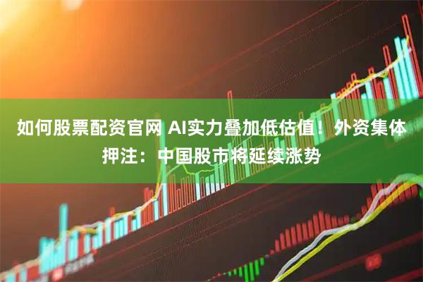 如何股票配资官网 AI实力叠加低估值!外资集体押注:中国股市将延续涨势