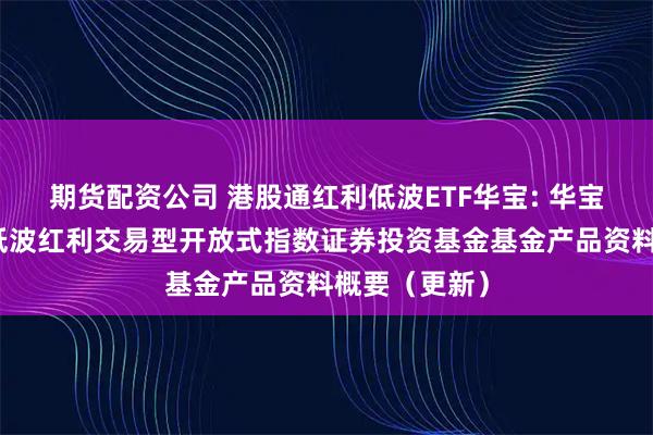 期货配资公司 港股通红利低波ETF华宝: 华宝标普港股通低波红利交易型开放式指数证券投资基金基金产品资料概要（更新）