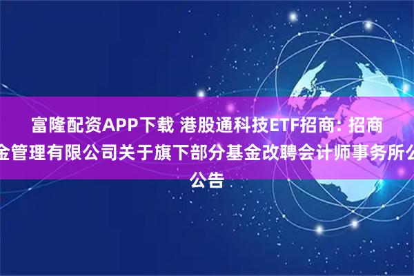 富隆配资APP下载 港股通科技ETF招商: 招商基金管理有限公司关于旗下部分基金改聘会计师事务所公告