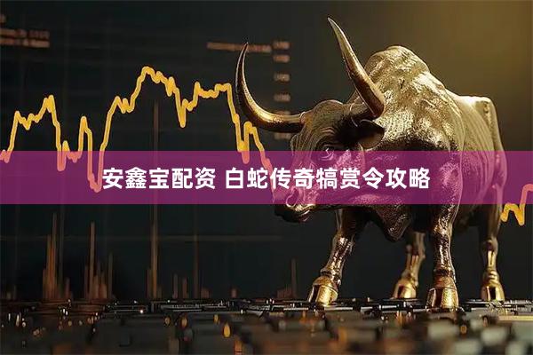 安鑫宝配资 白蛇传奇犒赏令攻略