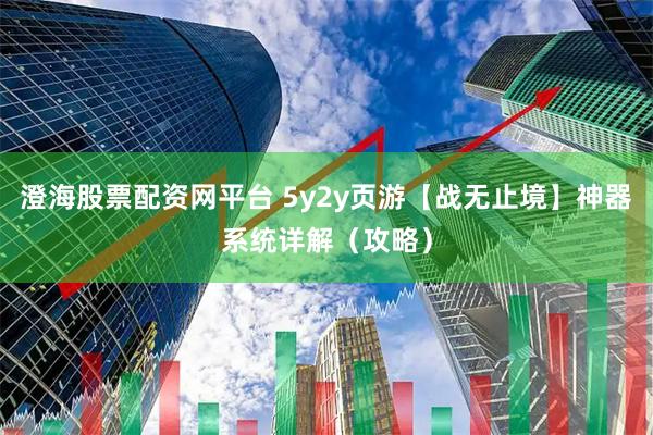 澄海股票配资网平台 5y2y页游【战无止境】神器系统详解(攻略)