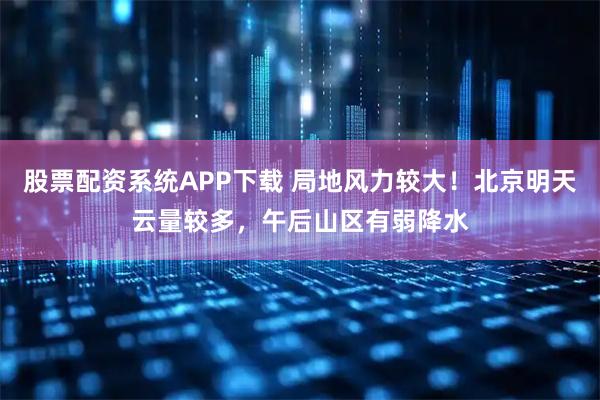 股票配资系统APP下载 局地风力较大！北京明天云量较多，午后山区有弱降水