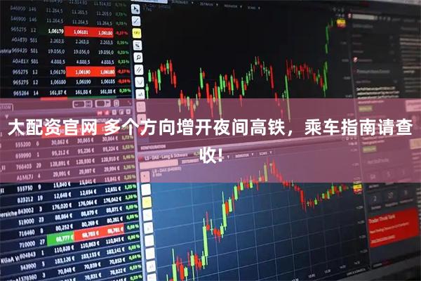 大配资官网 多个方向增开夜间高铁，乘车指南请查收!