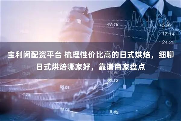 宝利阁配资平台 梳理性价比高的日式烘焙，细聊日式烘焙哪家好，靠谱商家盘点