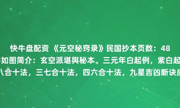快牛盘配资 《元空秘窍录》民国抄本页数：48双面约80页，部分内容如图简介：玄空派堪舆秘本。三元年白起例，紫白起例，一九合十法，二八合十法，三七合十法，四六合十法，九星吉凶断诀应验如神，三元玄空大卦立向移步换形妙用，八节三奇定局，起例诗，三奇起例，水里九星运，山上九星运，阴阳顺逆起父母，三...