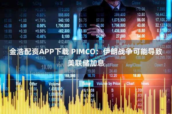金浩配资APP下载 PIMCO：伊朗战争可能导致美联储加息