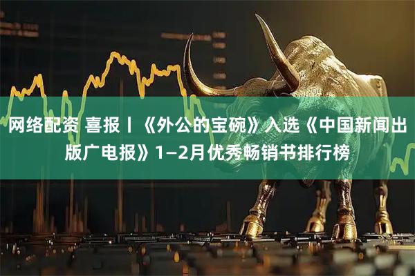 网络配资 喜报丨《外公的宝碗》入选《中国新闻出版广电报》1—2月优秀畅销书排行榜