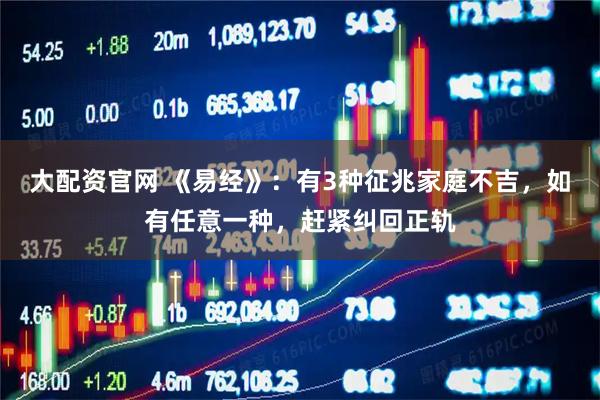 大配资官网 《易经》：有3种征兆家庭不吉，如有任意一种，赶紧纠回正轨