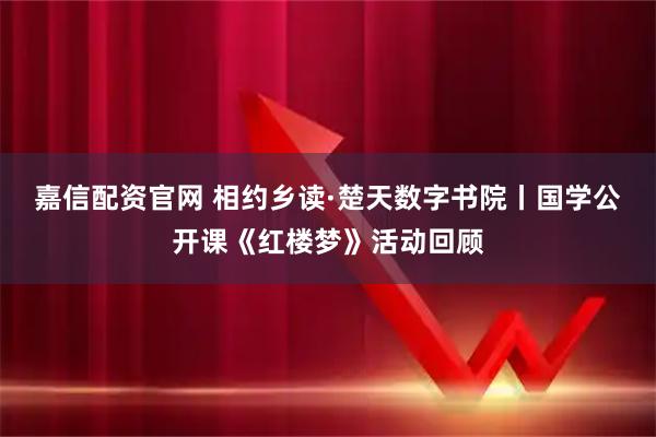 嘉信配资官网 相约乡读·楚天数字书院丨国学公开课《红楼梦》活动回顾