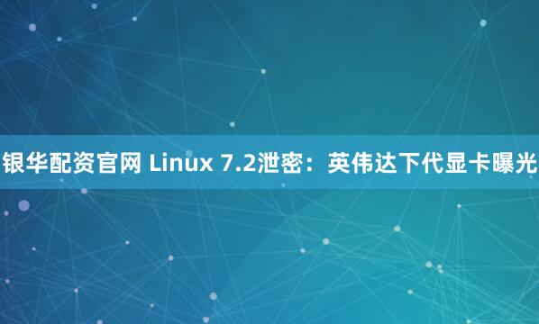 银华配资官网 Linux 7.2泄密：英伟达下代显卡曝光