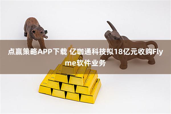 点赢策略APP下载 亿咖通科技拟18亿元收购Flyme软件业务