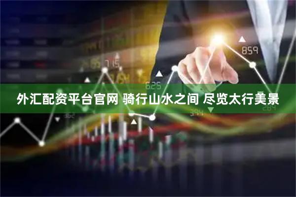 外汇配资平台官网 骑行山水之间 尽览太行美景