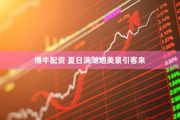 博牛配资 夏日满湖烟美景引客来