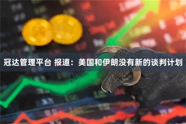 冠达管理平台 报道：美国和伊朗没有新的谈判计划