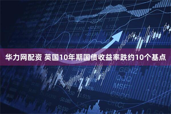 华力网配资 英国10年期国债收益率跌约10个基点