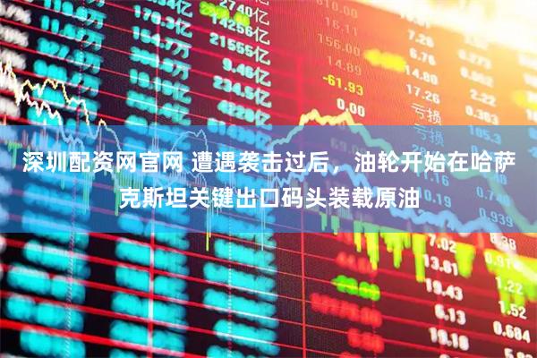 深圳配资网官网 遭遇袭击过后，油轮开始在哈萨克斯坦关键出口码头装载原油