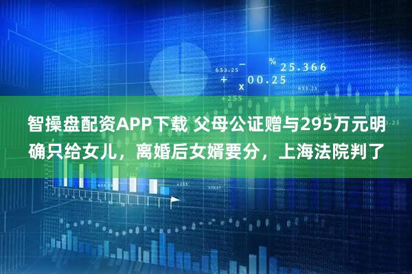智操盘配资APP下载 父母公证赠与295万元明确只给女儿，离婚后女婿要分，上海法院判了