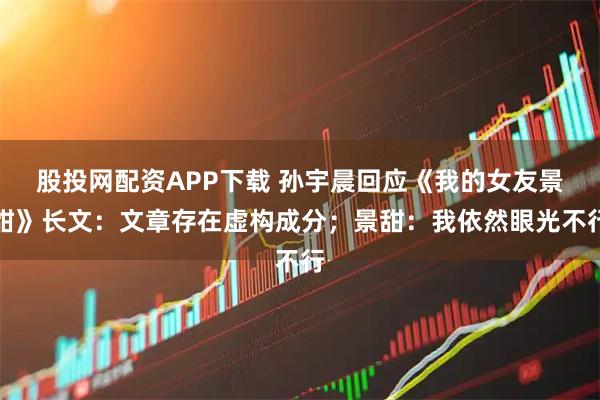股投网配资APP下载 孙宇晨回应《我的女友景甜》长文：文章存在虚构成分；景甜：我依然眼光不行