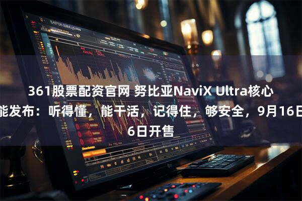 361股票配资官网 努比亚NaviX Ultra核心AI功能发布：听得懂，能干活，记得住，够安全，9月16日开售