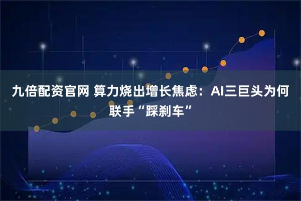 九倍配资官网 算力烧出增长焦虑：AI三巨头为何联手“踩刹车”