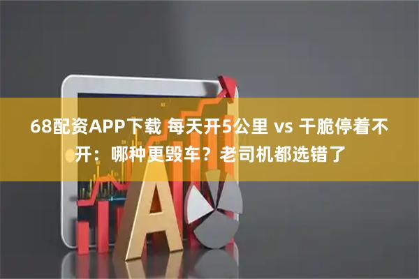 68配资APP下载 每天开5公里 vs 干脆停着不开：哪种更毁车？老司机都选错了